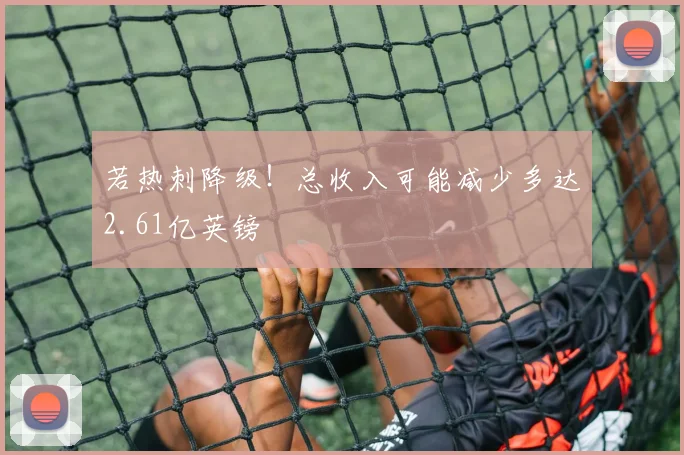 若热刺降级！总收入可能减少多达2.61亿英镑