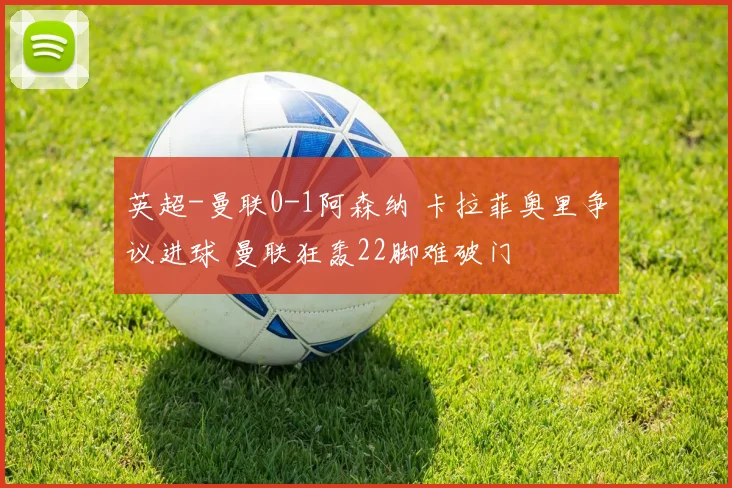 英超-曼联0-1阿森纳 卡拉菲奥里争议进球 曼联狂轰22脚难破门