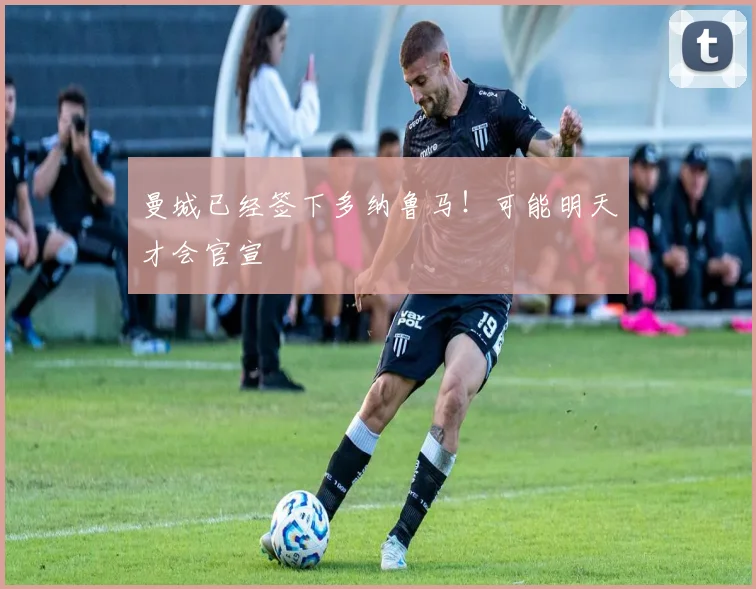 曼城已经签下多纳鲁马！可能明天才会官宣