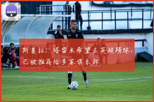 斯基拉：塔雷米希望去英超踢球，已被推荐给多家俱乐部