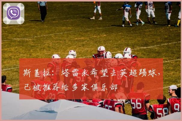 斯基拉：塔雷米希望去英超踢球，已被推荐给多家俱乐部