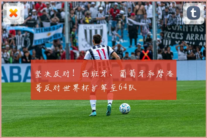 坚决反对！西班牙、葡萄牙和摩洛哥反对世界杯扩军至64队